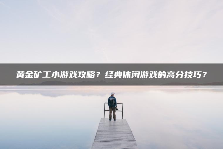 黄金矿工小游戏攻略？经典休闲游戏的高分技巧？