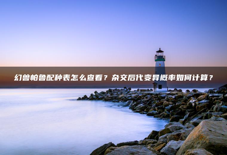 幻兽帕鲁配种表怎么查看？杂交后代变异概率如何计算？