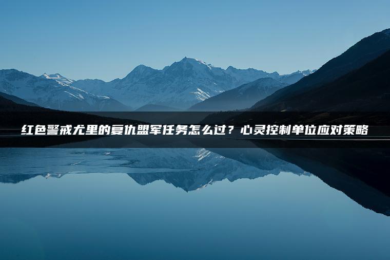红色警戒尤里的复仇盟军任务怎么过？心灵控制单位应对策略