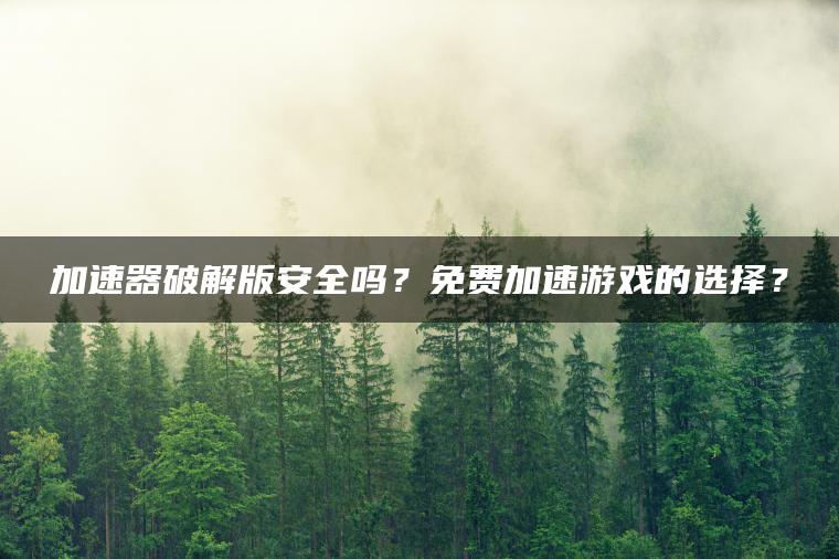 加速器破解版安全吗？免费加速游戏的选择？