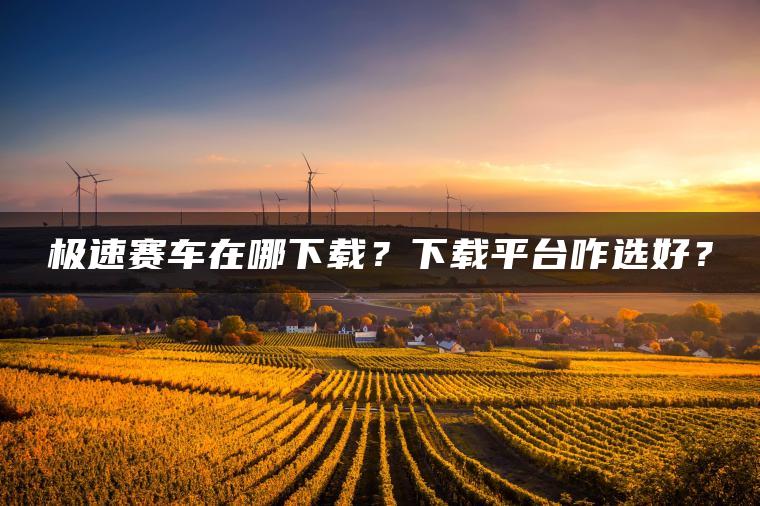 极速赛车在哪下载？下载平台咋选好？