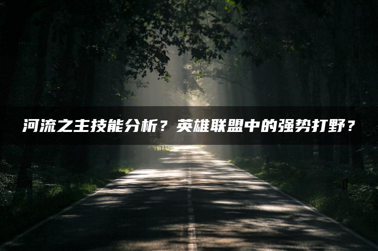 河流之主技能分析？英雄联盟中的强势打野？