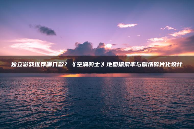 独立游戏推荐哪几款？《空洞骑士》地图探索率与剧情碎片化设计