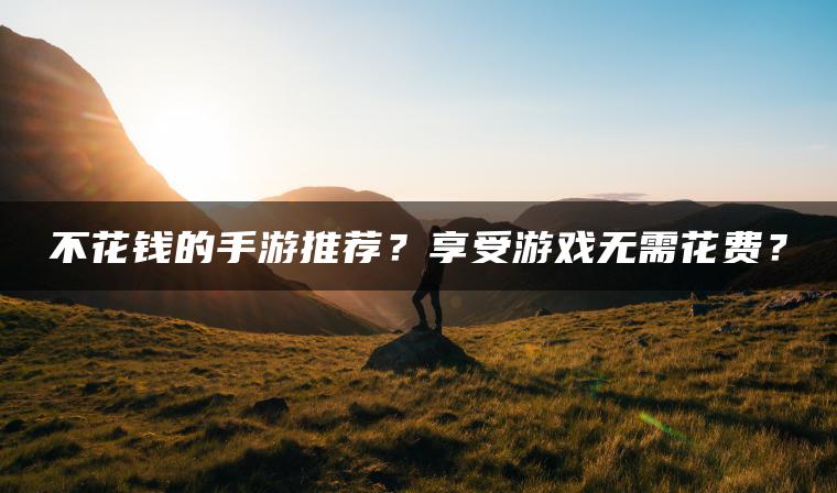 不花钱的手游推荐？享受游戏无需花费？