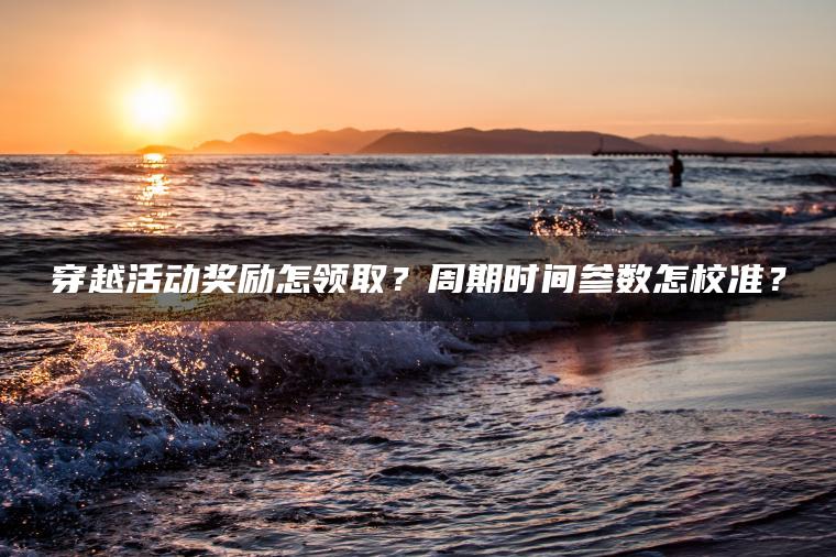穿越活动奖励怎领取？周期时间参数怎校准？