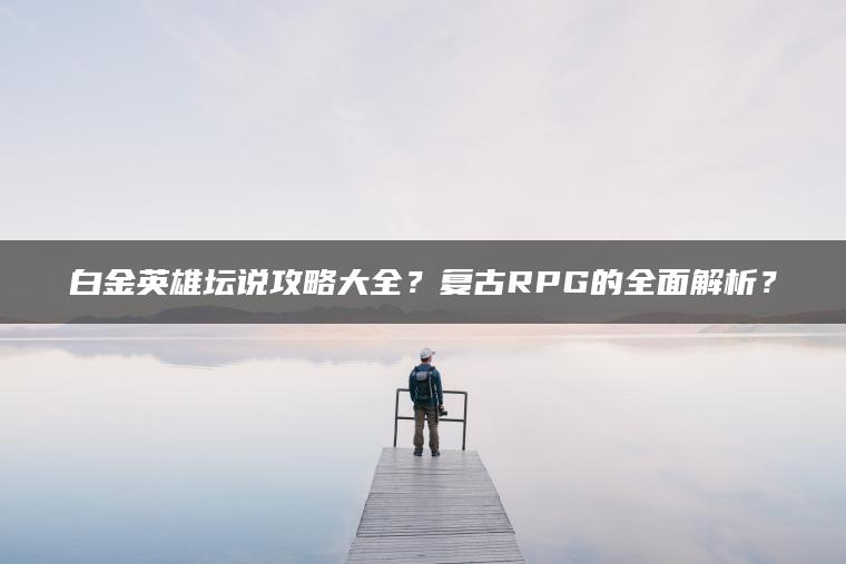 白金英雄坛说攻略大全？复古RPG的全面解析？