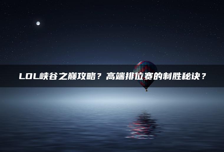 LOL峡谷之巅攻略？高端排位赛的制胜秘诀？
