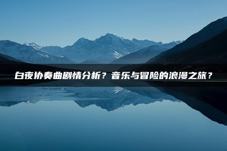 白夜协奏曲剧情分析？音乐与冒险的浪漫之旅？