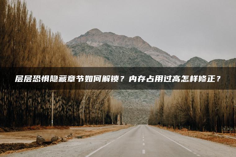 层层恐惧隐藏章节如何解锁？内存占用过高怎样修正？