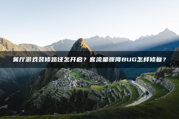 餐厅游戏装修路径怎开启？客流量骤降BUG怎样修复？