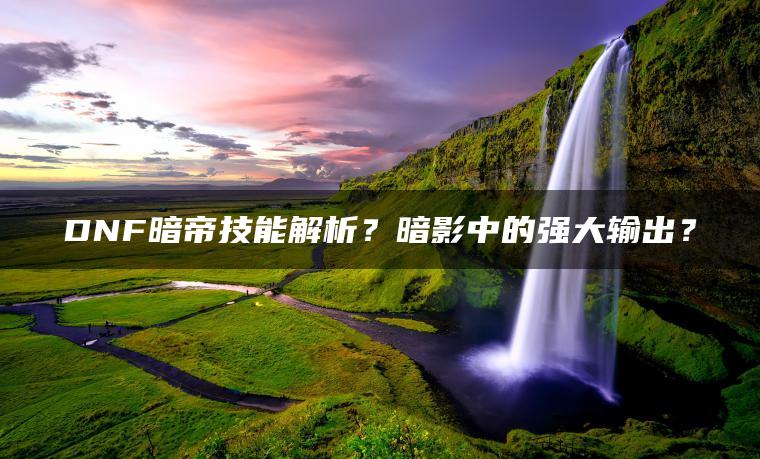 DNF暗帝技能解析？暗影中的强大输出？