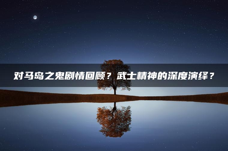 对马岛之鬼剧情回顾？武士精神的深度演绎？