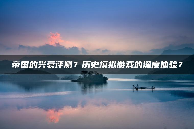 帝国的兴衰评测？历史模拟游戏的深度体验？