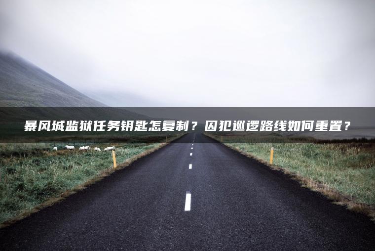 暴风城监狱任务钥匙怎复制？囚犯巡逻路线如何重置？