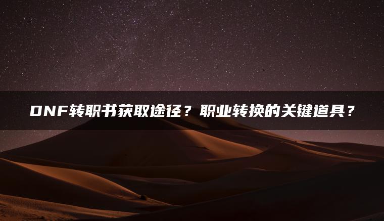 DNF转职书获取途径？职业转换的关键道具？