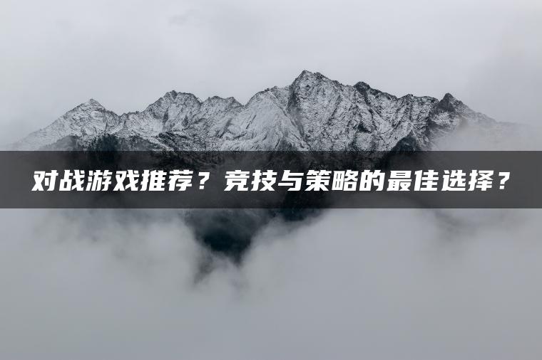 对战游戏推荐？竞技与策略的最佳选择？