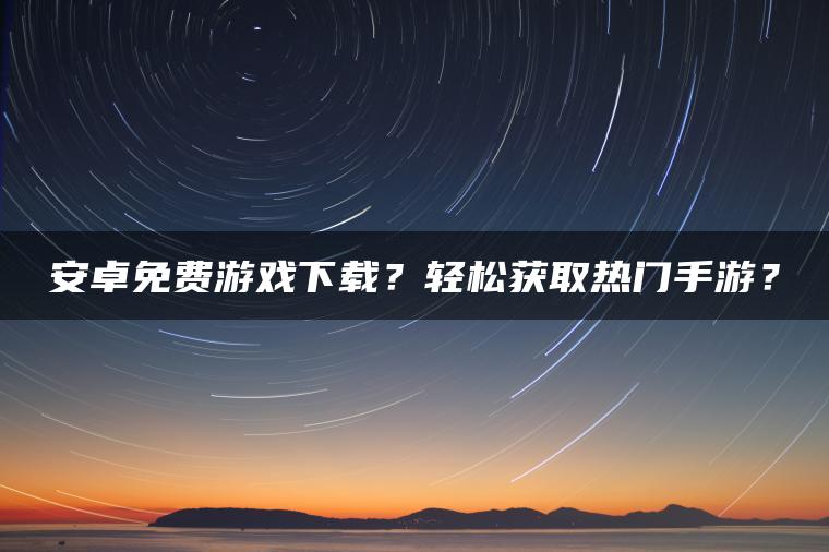 安卓免费游戏下载？轻松获取热门手游？