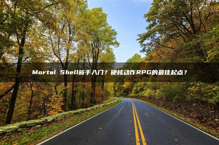 Mortal Shell新手入门？硬核动作RPG的最佳起点？