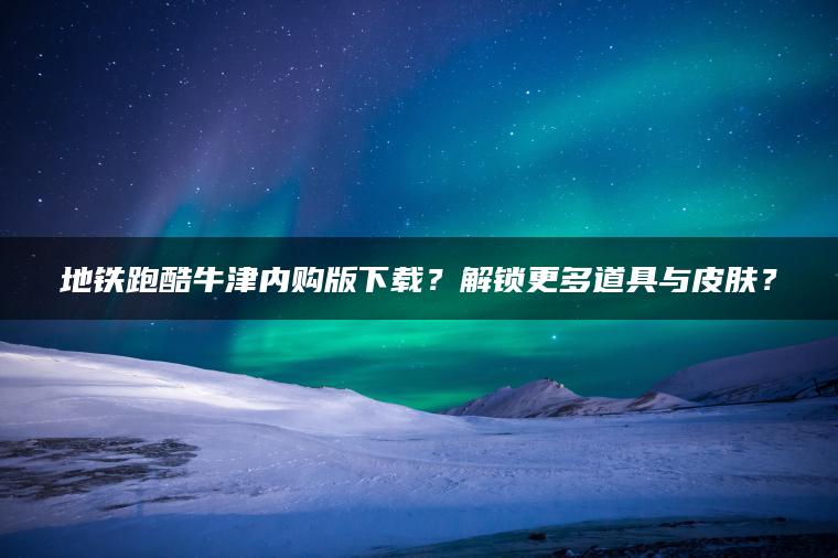 地铁跑酷牛津内购版下载？解锁更多道具与皮肤？