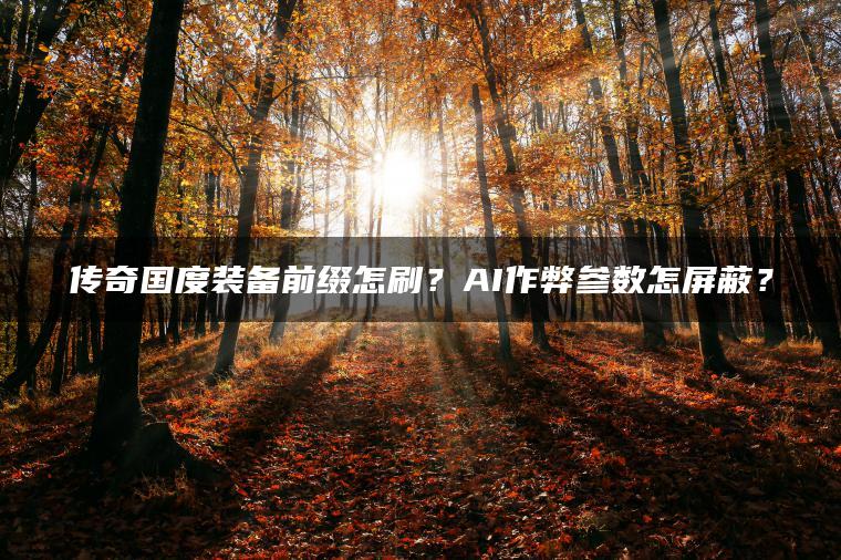 传奇国度装备前缀怎刷？AI作弊参数怎屏蔽？