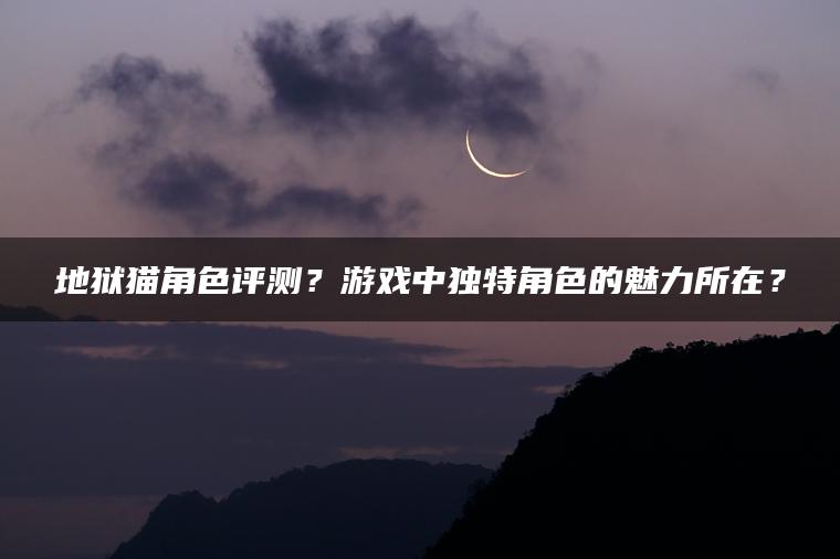 地狱猫角色评测？游戏中独特角色的魅力所在？