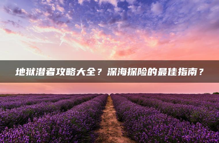 地狱潜者攻略大全？深海探险的最佳指南？