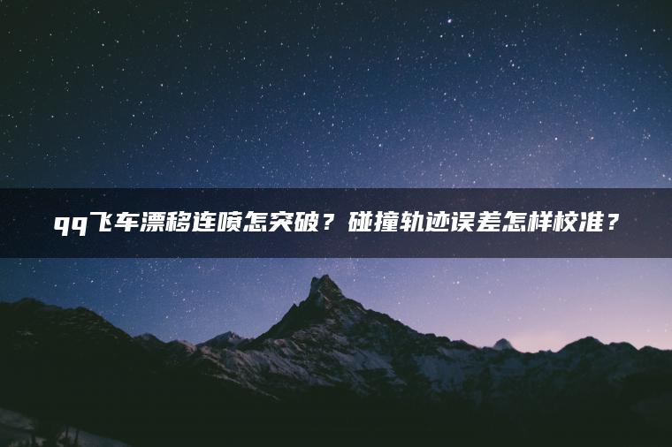 qq飞车漂移连喷怎突破？碰撞轨迹误差怎样校准？