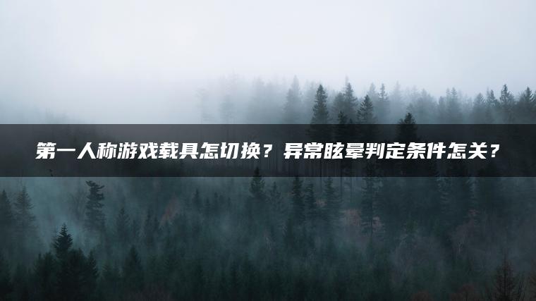 第一人称游戏载具怎切换？异常眩晕判定条件怎关？