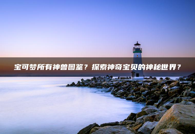 宝可梦所有神兽图鉴？探索神奇宝贝的神秘世界？