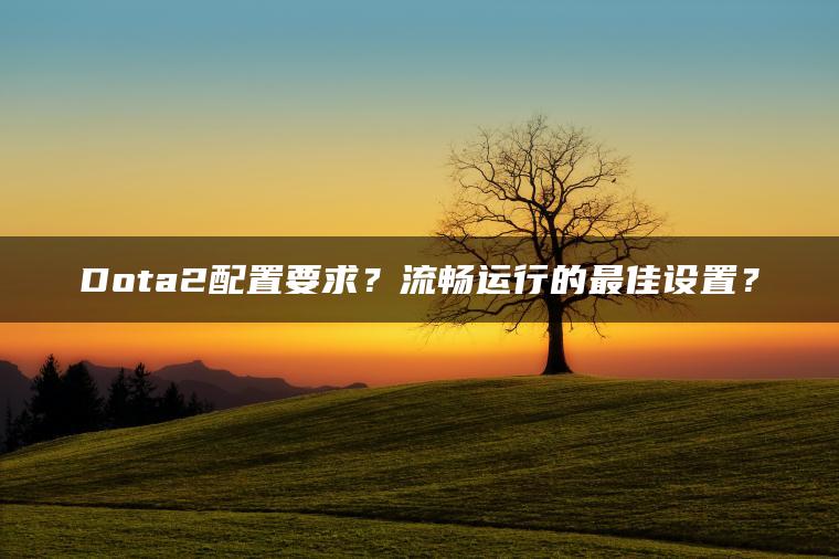 Dota2配置要求？流畅运行的最佳设置？