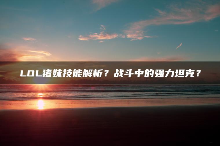 LOL猪妹技能解析？战斗中的强力坦克？