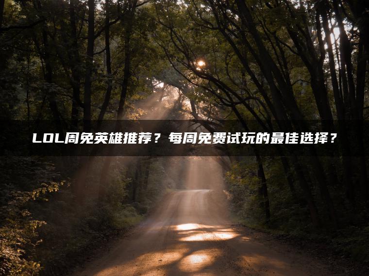 LOL周免英雄推荐？每周免费试玩的最佳选择？