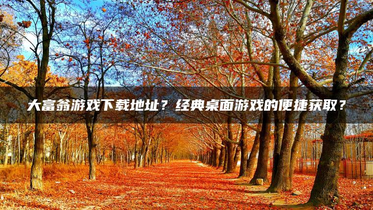 大富翁游戏下载地址？经典桌面游戏的便捷获取？