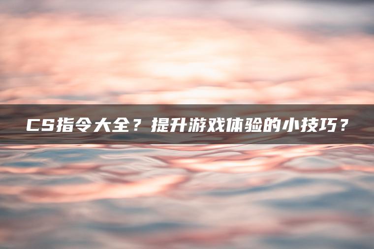 CS指令大全？提升游戏体验的小技巧？