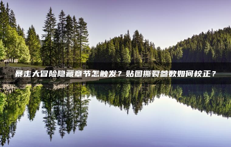 暴走大冒险隐藏章节怎触发？贴图撕裂参数如何校正？