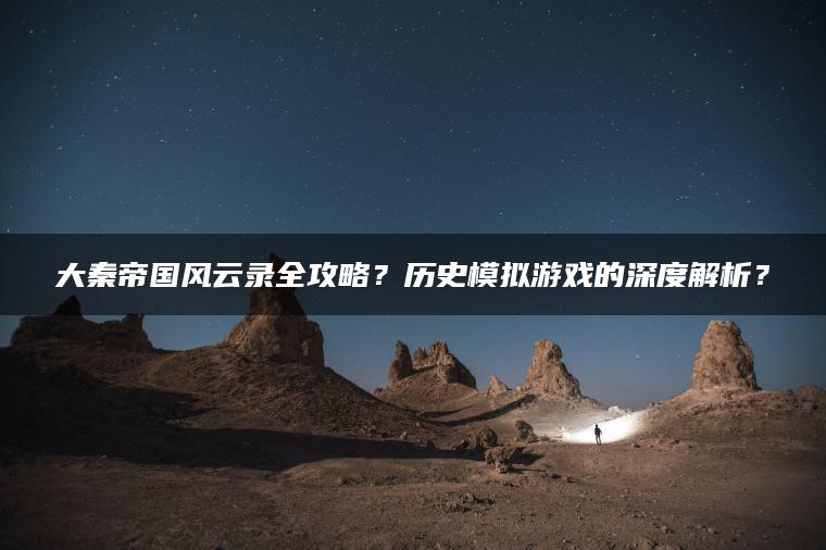 大秦帝国风云录全攻略？历史模拟游戏的深度解析？