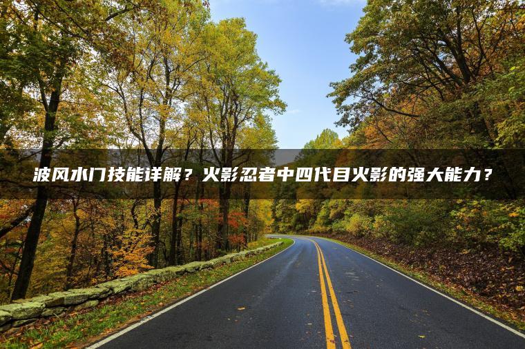 波风水门技能详解？火影忍者中四代目火影的强大能力？