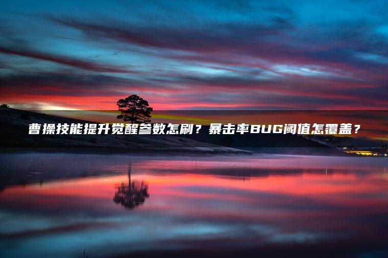 曹操技能提升觉醒参数怎刷？暴击率BUG阈值怎覆盖？