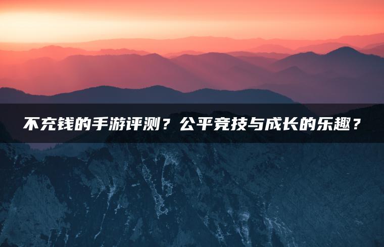 不充钱的手游评测？公平竞技与成长的乐趣？