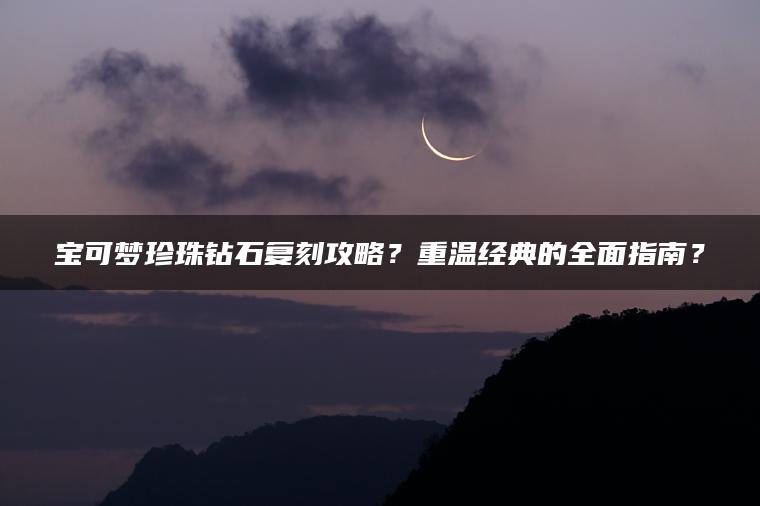 宝可梦珍珠钻石复刻攻略？重温经典的全面指南？