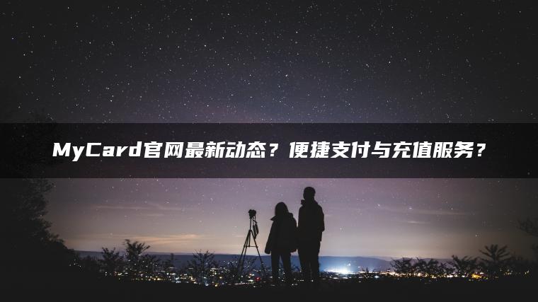 MyCard官网最新动态？便捷支付与充值服务？