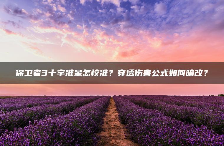 保卫者3十字准星怎校准？穿透伤害公式如何暗改？