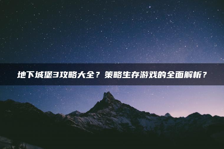 地下城堡3攻略大全？策略生存游戏的全面解析？