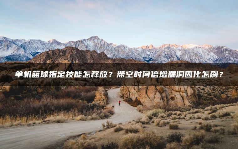 单机篮球指定技能怎释放？滞空时间倍增漏洞固化怎刷？