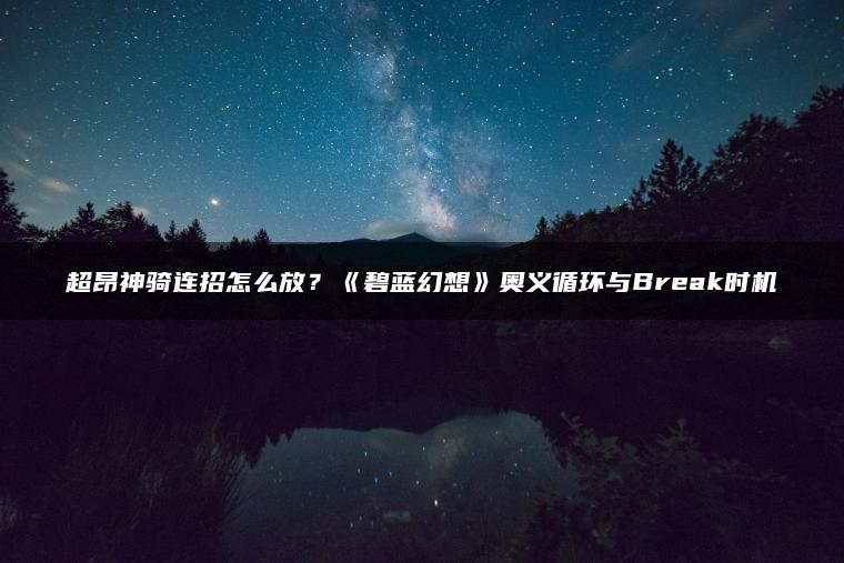 超昂神骑连招怎么放？《碧蓝幻想》奥义循环与Break时机