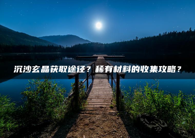沉沙玄晶获取途径？稀有材料的收集攻略？