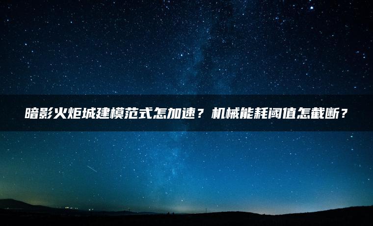 暗影火炬城建模范式怎加速？机械能耗阈值怎截断？
