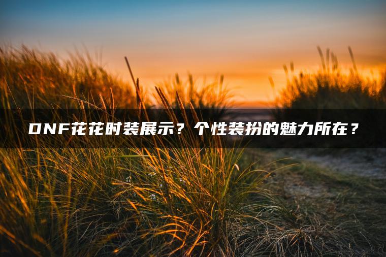 DNF花花时装展示？个性装扮的魅力所在？