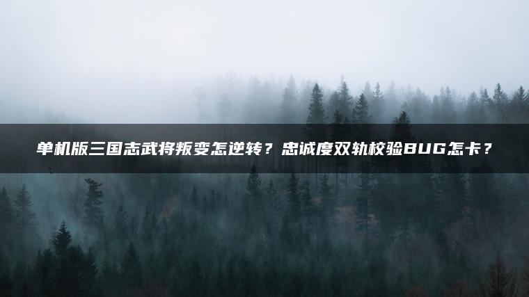 单机版三国志武将叛变怎逆转？忠诚度双轨校验BUG怎卡？