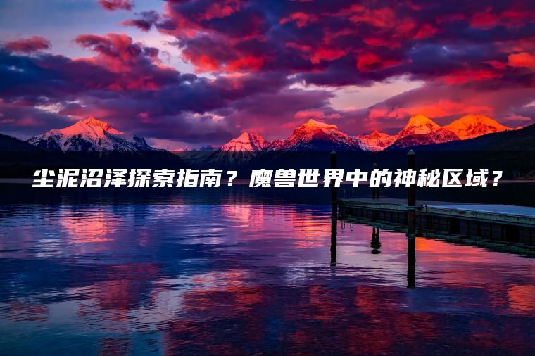 尘泥沼泽探索指南？魔兽世界中的神秘区域？